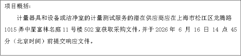 项目概括：
      计量器具和设备或洁净室的计量测试服务的潜在供应商应在上海市松江区龙腾路1015弄中星富林名庭11号楼502室获取采购文件，并于2026年 6 月 16 日 14 点 45 分（北京时间）前提交响应文件。
      
